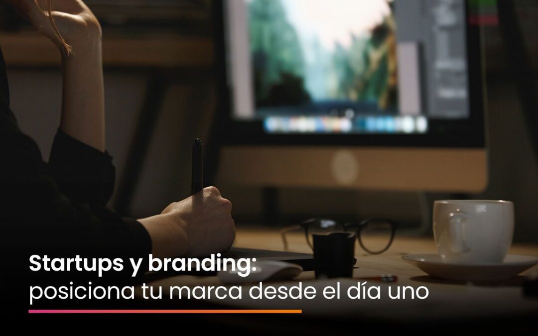 Startup y branding: posiciona tu marca desde el día uno
